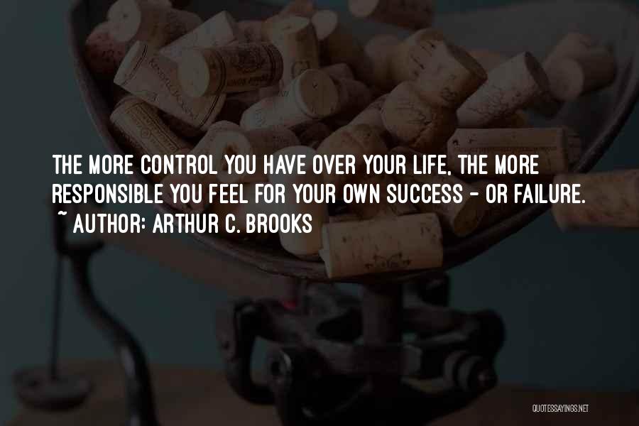 Arthur C. Brooks Quotes: The More Control You Have Over Your Life, The More Responsible You Feel For Your Own Success - Or Failure.