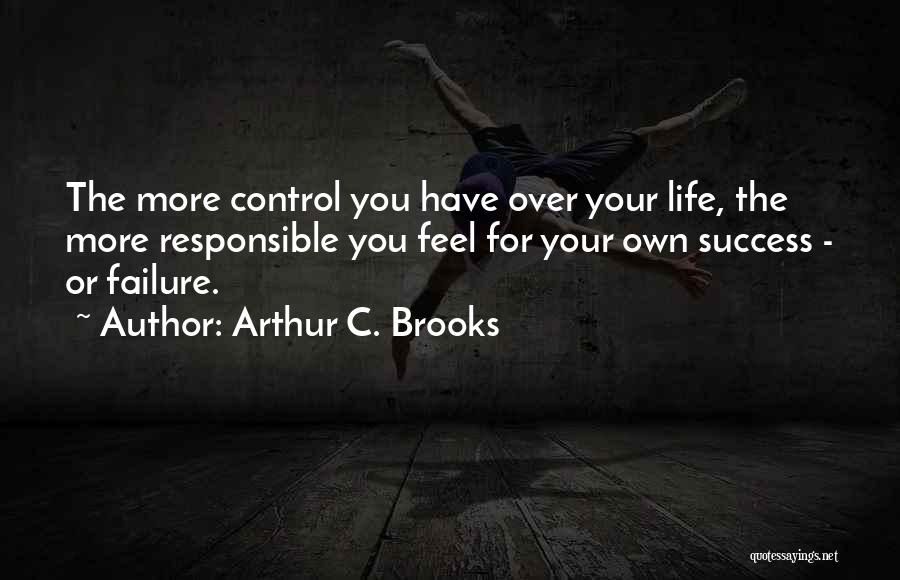 Arthur C. Brooks Quotes: The More Control You Have Over Your Life, The More Responsible You Feel For Your Own Success - Or Failure.