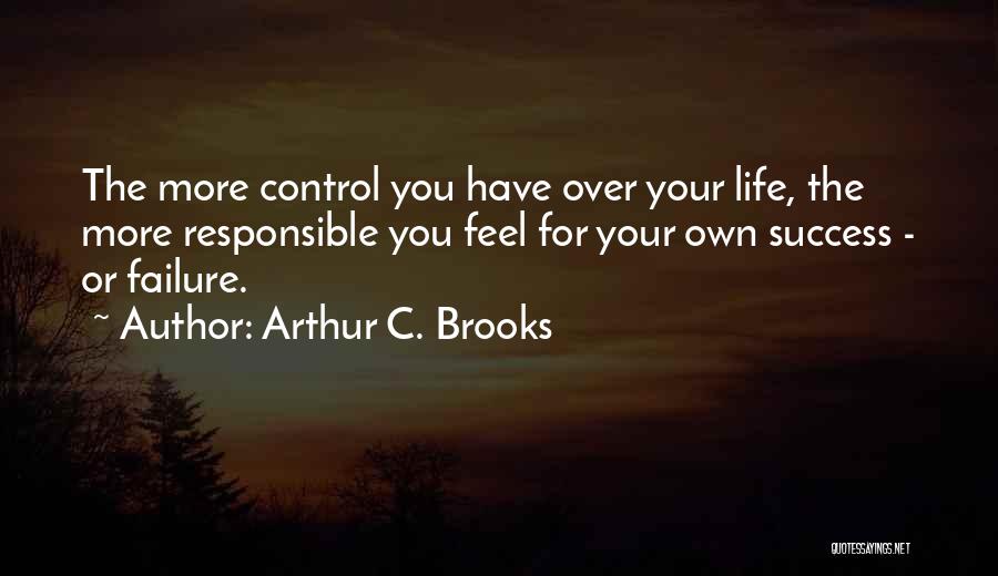 Arthur C. Brooks Quotes: The More Control You Have Over Your Life, The More Responsible You Feel For Your Own Success - Or Failure.