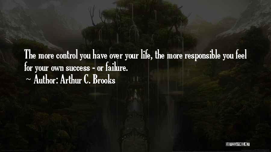 Arthur C. Brooks Quotes: The More Control You Have Over Your Life, The More Responsible You Feel For Your Own Success - Or Failure.