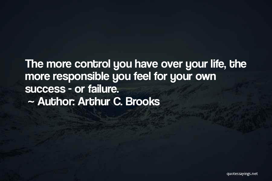 Arthur C. Brooks Quotes: The More Control You Have Over Your Life, The More Responsible You Feel For Your Own Success - Or Failure.