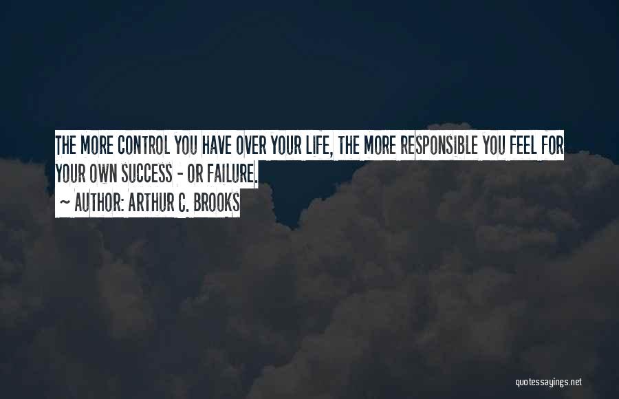 Arthur C. Brooks Quotes: The More Control You Have Over Your Life, The More Responsible You Feel For Your Own Success - Or Failure.