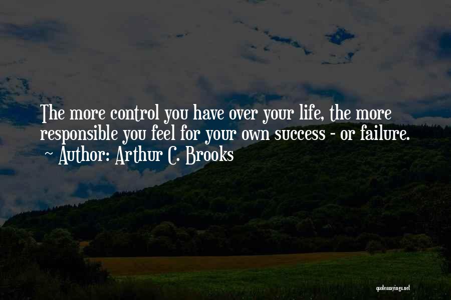 Arthur C. Brooks Quotes: The More Control You Have Over Your Life, The More Responsible You Feel For Your Own Success - Or Failure.