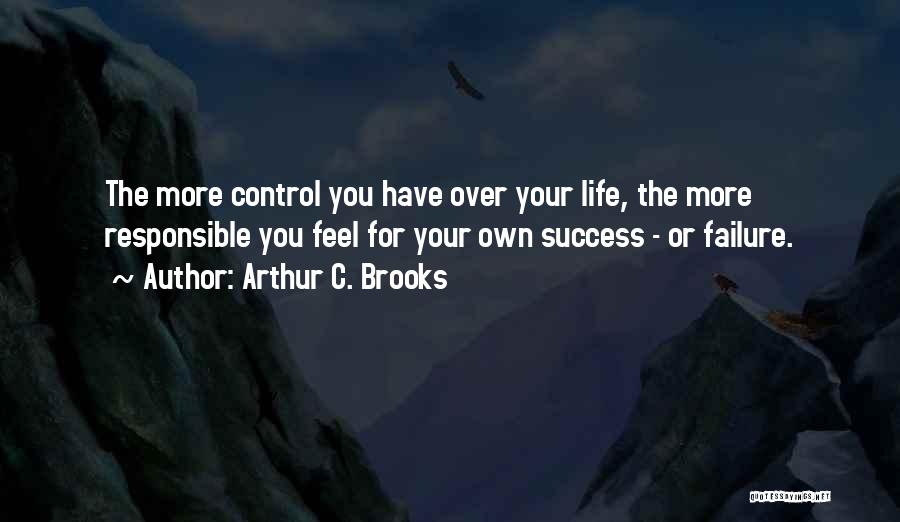 Arthur C. Brooks Quotes: The More Control You Have Over Your Life, The More Responsible You Feel For Your Own Success - Or Failure.