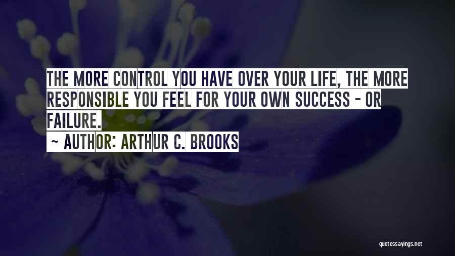 Arthur C. Brooks Quotes: The More Control You Have Over Your Life, The More Responsible You Feel For Your Own Success - Or Failure.