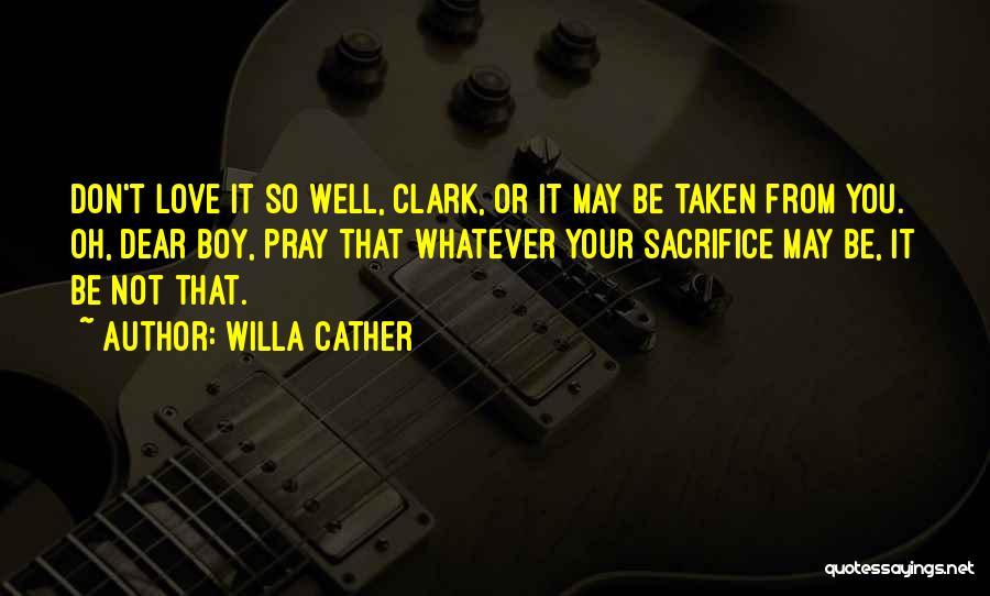 Willa Cather Quotes: Don't Love It So Well, Clark, Or It May Be Taken From You. Oh, Dear Boy, Pray That Whatever Your