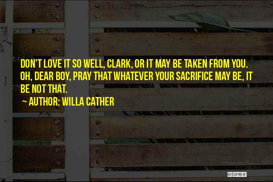 Willa Cather Quotes: Don't Love It So Well, Clark, Or It May Be Taken From You. Oh, Dear Boy, Pray That Whatever Your