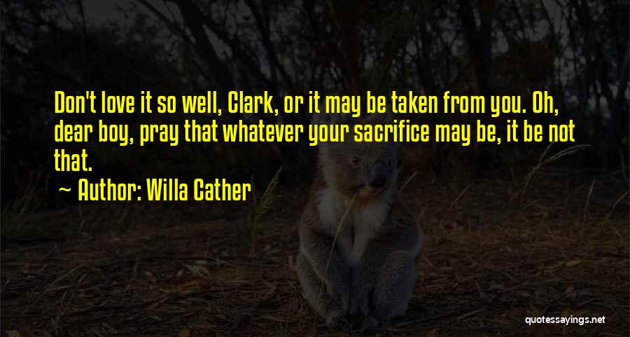 Willa Cather Quotes: Don't Love It So Well, Clark, Or It May Be Taken From You. Oh, Dear Boy, Pray That Whatever Your