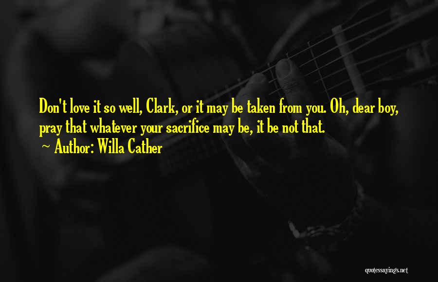 Willa Cather Quotes: Don't Love It So Well, Clark, Or It May Be Taken From You. Oh, Dear Boy, Pray That Whatever Your