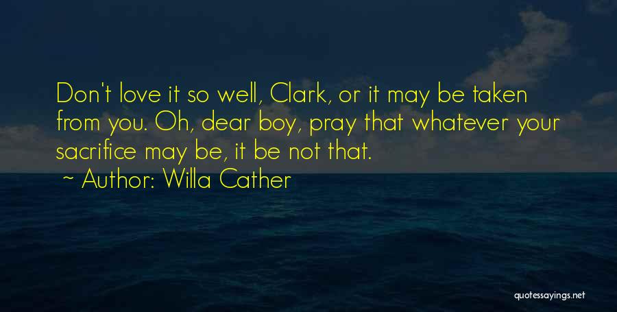 Willa Cather Quotes: Don't Love It So Well, Clark, Or It May Be Taken From You. Oh, Dear Boy, Pray That Whatever Your
