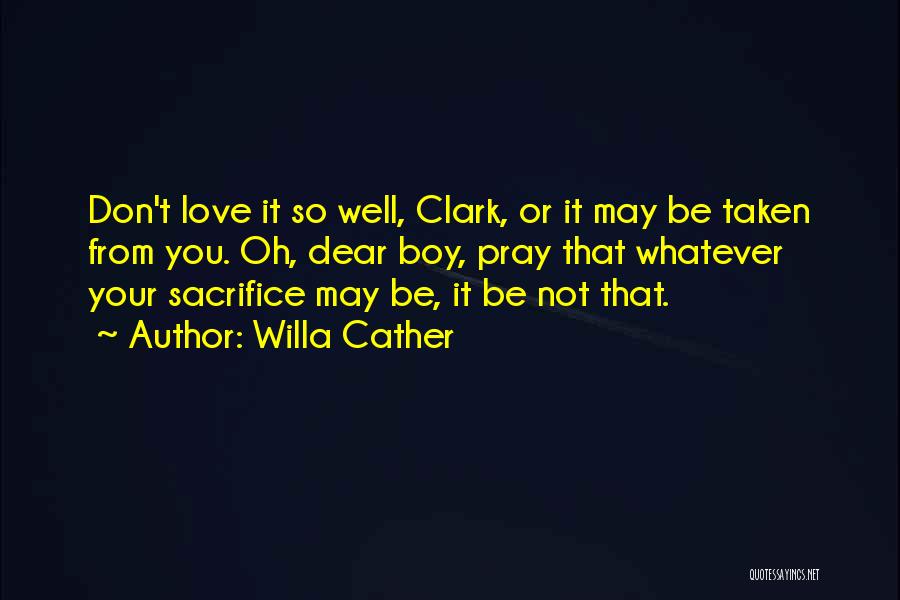 Willa Cather Quotes: Don't Love It So Well, Clark, Or It May Be Taken From You. Oh, Dear Boy, Pray That Whatever Your