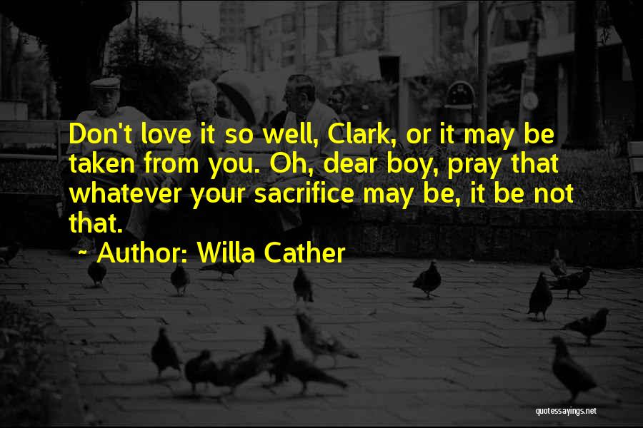 Willa Cather Quotes: Don't Love It So Well, Clark, Or It May Be Taken From You. Oh, Dear Boy, Pray That Whatever Your