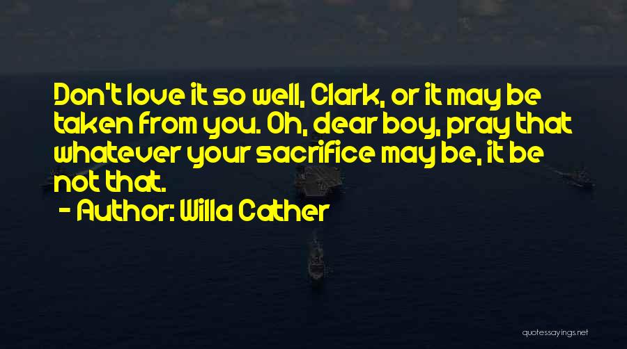 Willa Cather Quotes: Don't Love It So Well, Clark, Or It May Be Taken From You. Oh, Dear Boy, Pray That Whatever Your