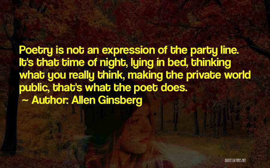 Allen Ginsberg Quotes: Poetry Is Not An Expression Of The Party Line. It's That Time Of Night, Lying In Bed, Thinking What You