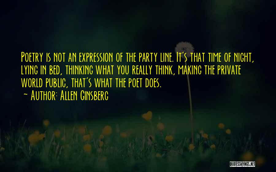 Allen Ginsberg Quotes: Poetry Is Not An Expression Of The Party Line. It's That Time Of Night, Lying In Bed, Thinking What You