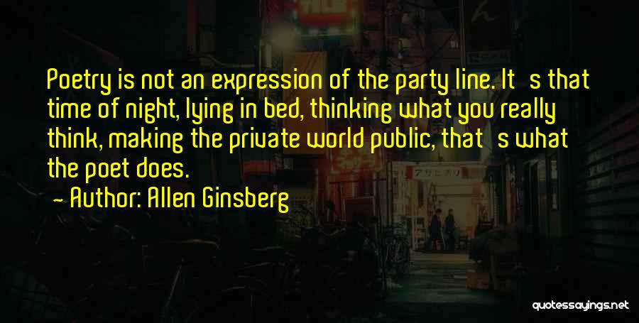 Allen Ginsberg Quotes: Poetry Is Not An Expression Of The Party Line. It's That Time Of Night, Lying In Bed, Thinking What You