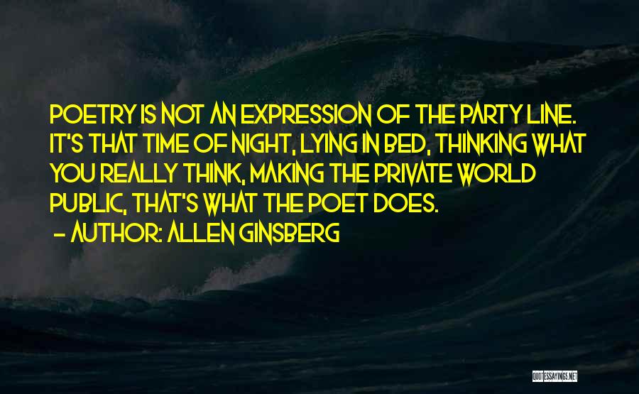 Allen Ginsberg Quotes: Poetry Is Not An Expression Of The Party Line. It's That Time Of Night, Lying In Bed, Thinking What You