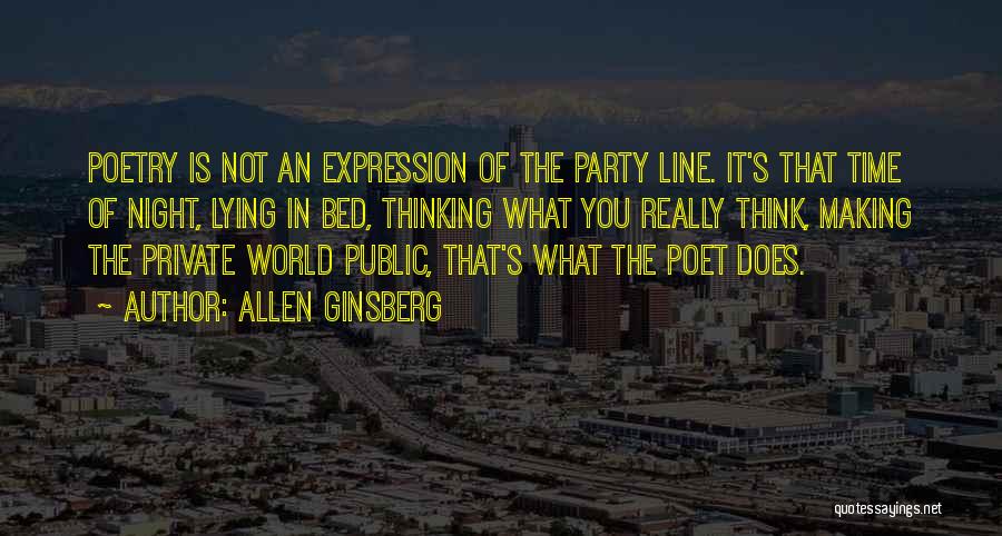 Allen Ginsberg Quotes: Poetry Is Not An Expression Of The Party Line. It's That Time Of Night, Lying In Bed, Thinking What You