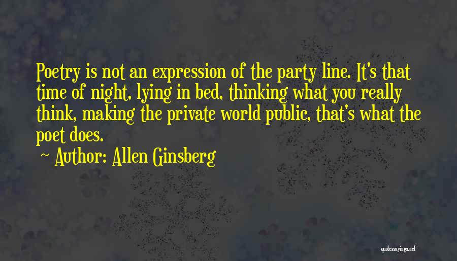 Allen Ginsberg Quotes: Poetry Is Not An Expression Of The Party Line. It's That Time Of Night, Lying In Bed, Thinking What You