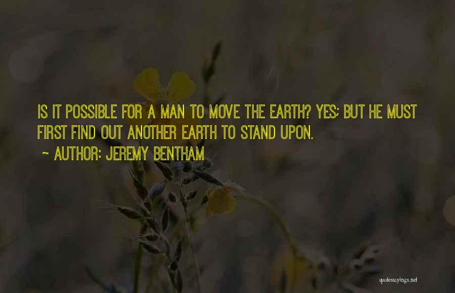 Jeremy Bentham Quotes: Is It Possible For A Man To Move The Earth? Yes; But He Must First Find Out Another Earth To