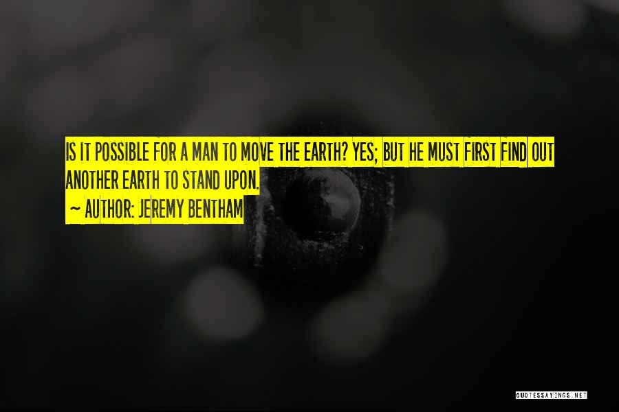 Jeremy Bentham Quotes: Is It Possible For A Man To Move The Earth? Yes; But He Must First Find Out Another Earth To