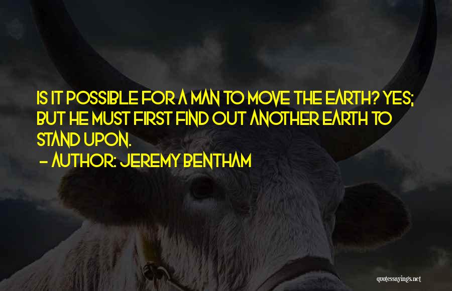 Jeremy Bentham Quotes: Is It Possible For A Man To Move The Earth? Yes; But He Must First Find Out Another Earth To