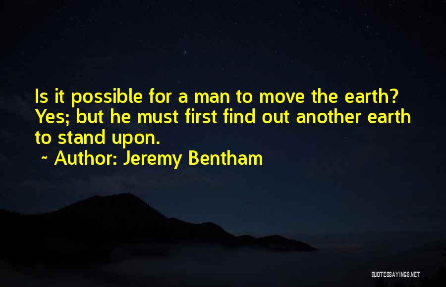 Jeremy Bentham Quotes: Is It Possible For A Man To Move The Earth? Yes; But He Must First Find Out Another Earth To