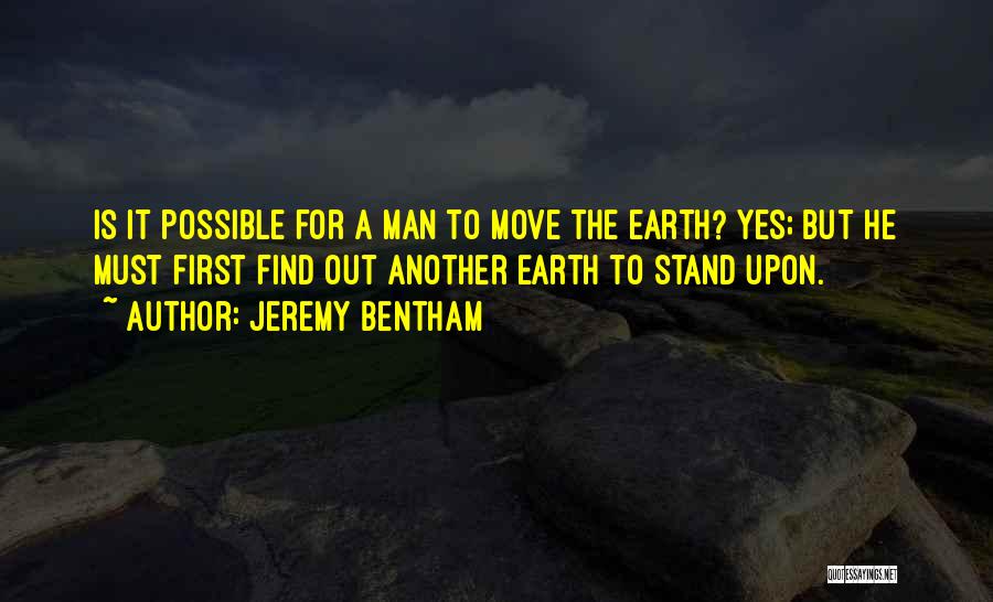 Jeremy Bentham Quotes: Is It Possible For A Man To Move The Earth? Yes; But He Must First Find Out Another Earth To