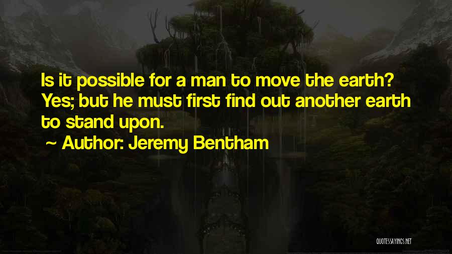 Jeremy Bentham Quotes: Is It Possible For A Man To Move The Earth? Yes; But He Must First Find Out Another Earth To