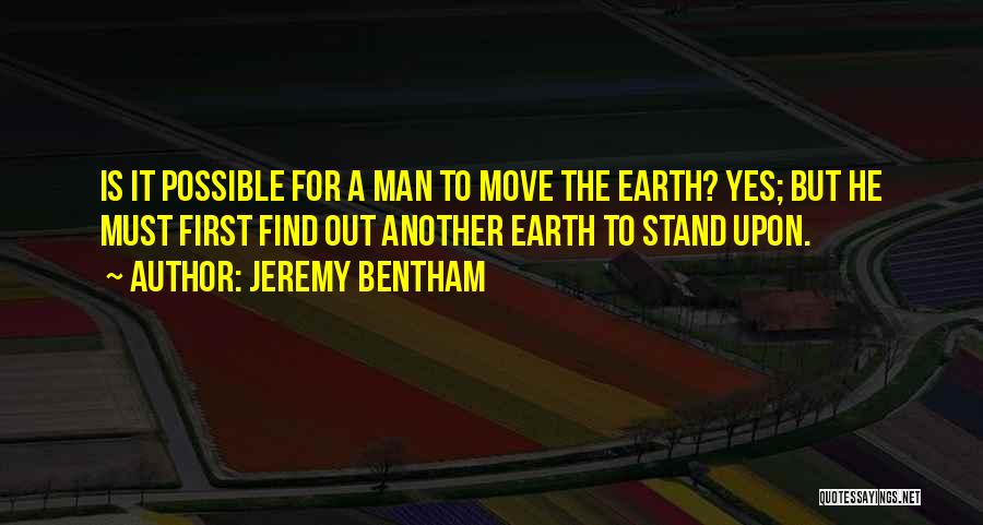 Jeremy Bentham Quotes: Is It Possible For A Man To Move The Earth? Yes; But He Must First Find Out Another Earth To