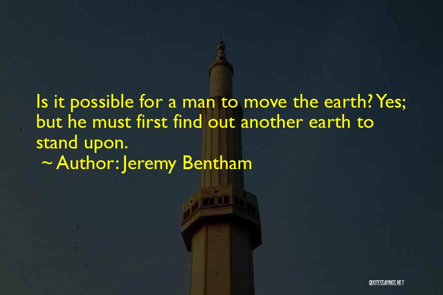 Jeremy Bentham Quotes: Is It Possible For A Man To Move The Earth? Yes; But He Must First Find Out Another Earth To