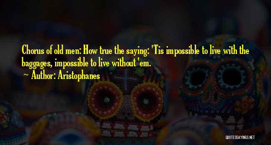 Aristophanes Quotes: Chorus Of Old Men: How True The Saying: 'tis Impossible To Live With The Baggages, Impossible To Live Without 'em.