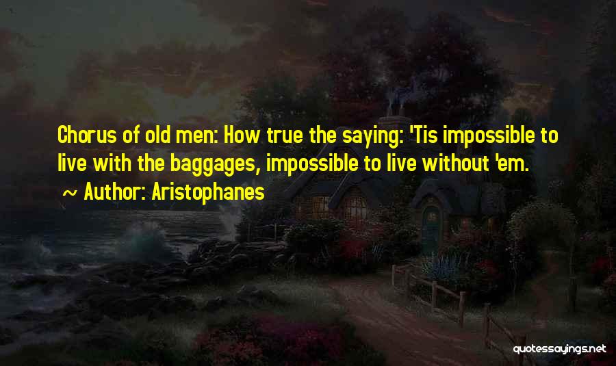 Aristophanes Quotes: Chorus Of Old Men: How True The Saying: 'tis Impossible To Live With The Baggages, Impossible To Live Without 'em.