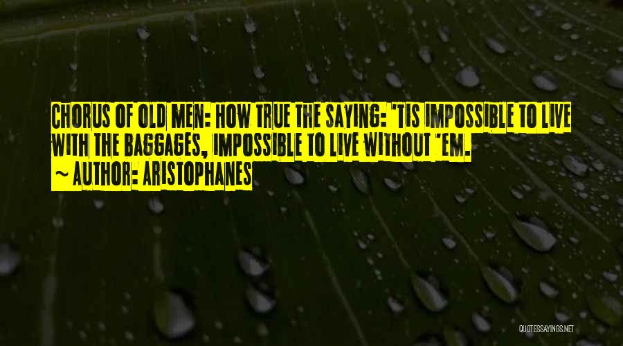 Aristophanes Quotes: Chorus Of Old Men: How True The Saying: 'tis Impossible To Live With The Baggages, Impossible To Live Without 'em.