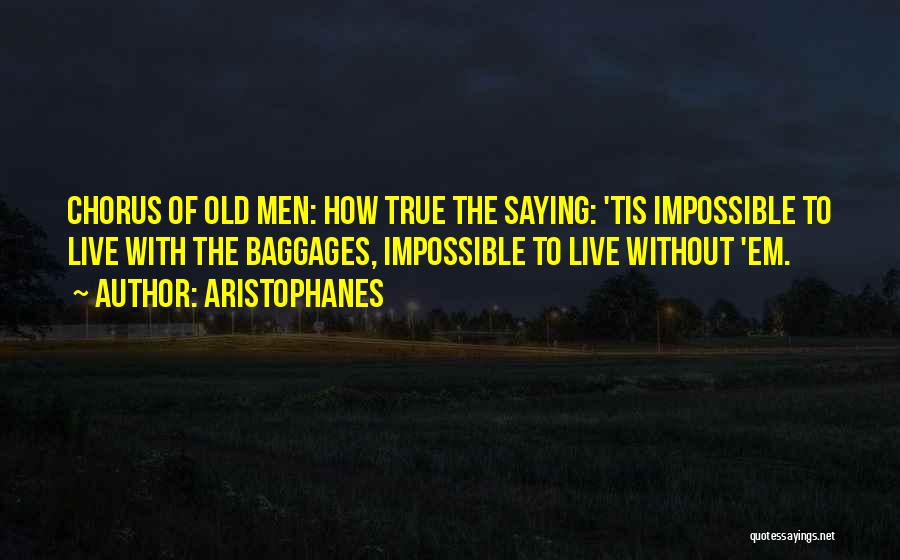 Aristophanes Quotes: Chorus Of Old Men: How True The Saying: 'tis Impossible To Live With The Baggages, Impossible To Live Without 'em.