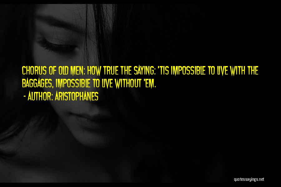 Aristophanes Quotes: Chorus Of Old Men: How True The Saying: 'tis Impossible To Live With The Baggages, Impossible To Live Without 'em.