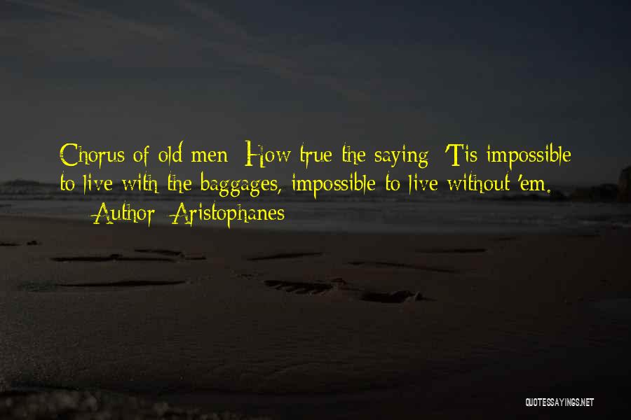 Aristophanes Quotes: Chorus Of Old Men: How True The Saying: 'tis Impossible To Live With The Baggages, Impossible To Live Without 'em.