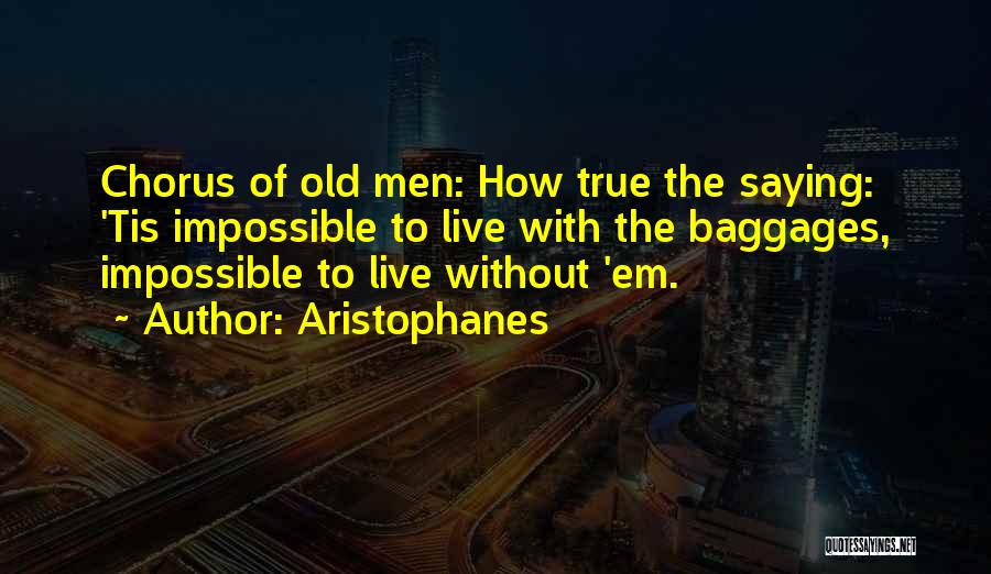 Aristophanes Quotes: Chorus Of Old Men: How True The Saying: 'tis Impossible To Live With The Baggages, Impossible To Live Without 'em.