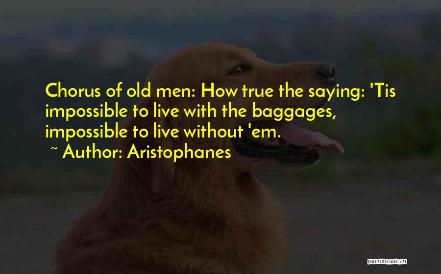 Aristophanes Quotes: Chorus Of Old Men: How True The Saying: 'tis Impossible To Live With The Baggages, Impossible To Live Without 'em.