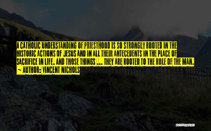 Vincent Nichols Quotes: A Catholic Understanding Of Priesthood Is So Strongly Rooted In The Historic Actions Of Jesus And In All Their Antecedents