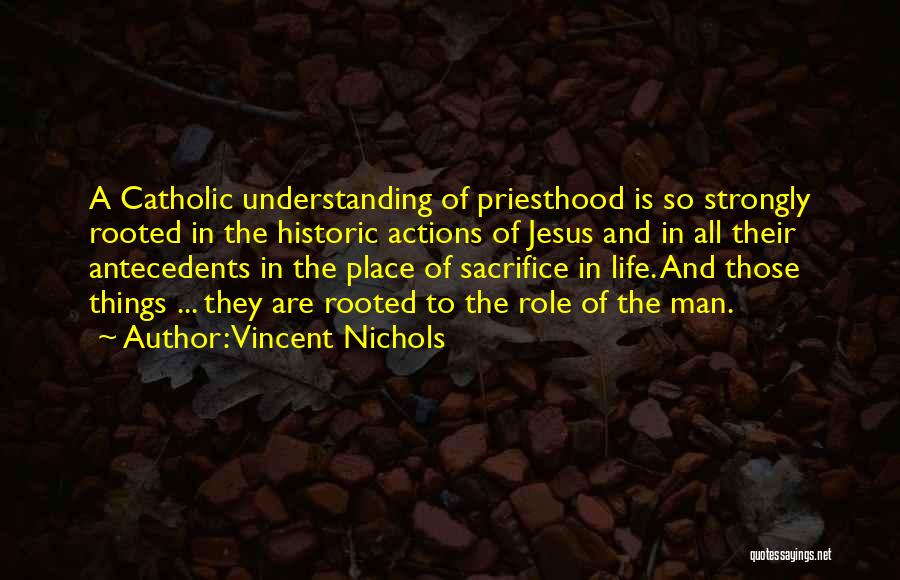 Vincent Nichols Quotes: A Catholic Understanding Of Priesthood Is So Strongly Rooted In The Historic Actions Of Jesus And In All Their Antecedents
