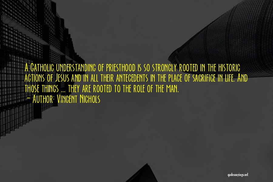 Vincent Nichols Quotes: A Catholic Understanding Of Priesthood Is So Strongly Rooted In The Historic Actions Of Jesus And In All Their Antecedents