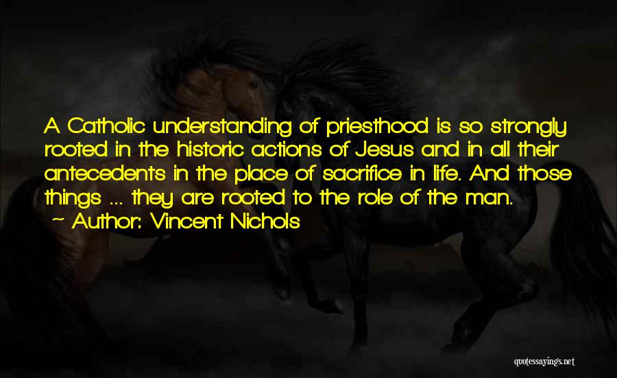 Vincent Nichols Quotes: A Catholic Understanding Of Priesthood Is So Strongly Rooted In The Historic Actions Of Jesus And In All Their Antecedents