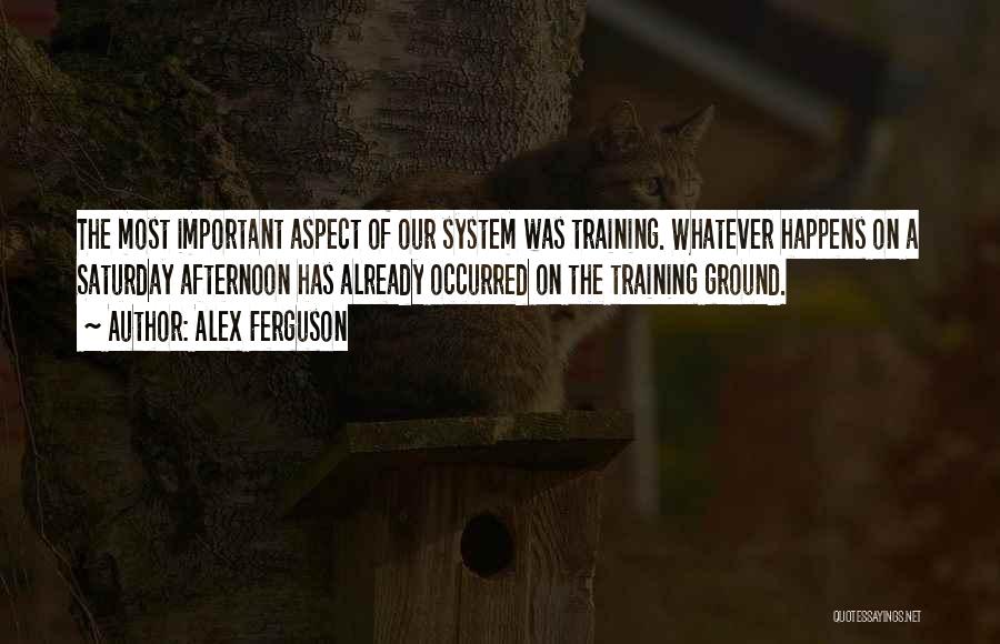 Alex Ferguson Quotes: The Most Important Aspect Of Our System Was Training. Whatever Happens On A Saturday Afternoon Has Already Occurred On The