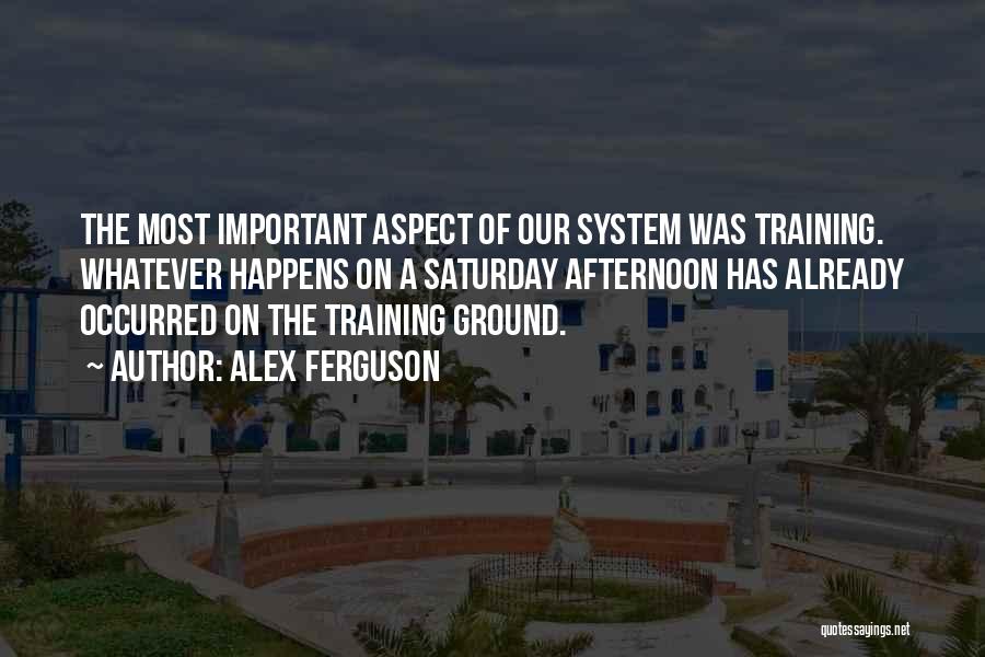 Alex Ferguson Quotes: The Most Important Aspect Of Our System Was Training. Whatever Happens On A Saturday Afternoon Has Already Occurred On The