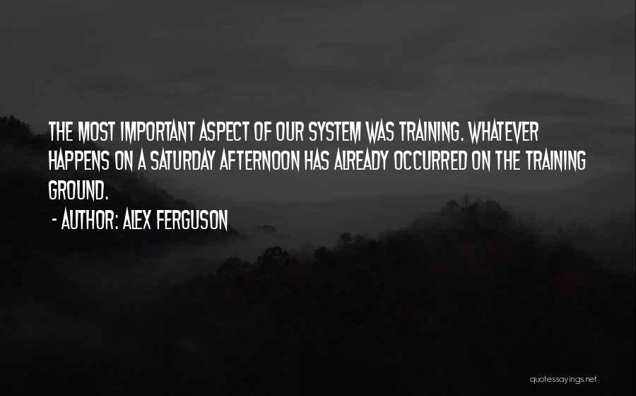 Alex Ferguson Quotes: The Most Important Aspect Of Our System Was Training. Whatever Happens On A Saturday Afternoon Has Already Occurred On The