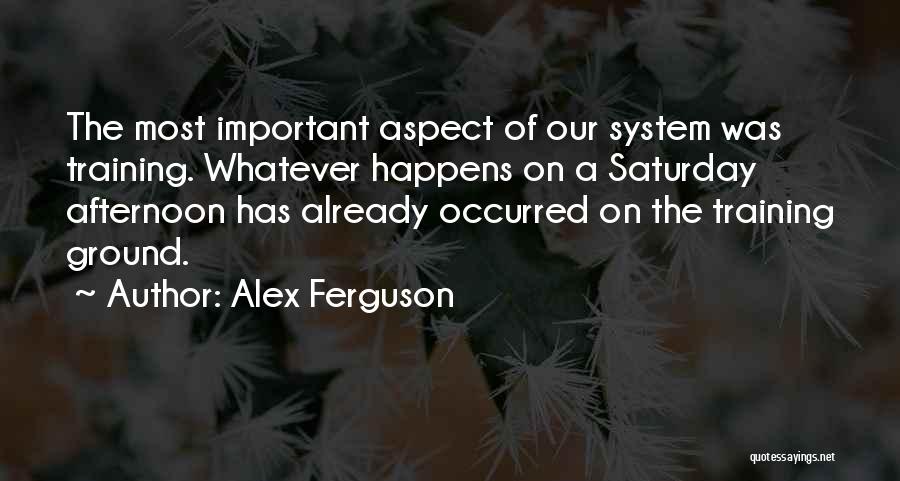 Alex Ferguson Quotes: The Most Important Aspect Of Our System Was Training. Whatever Happens On A Saturday Afternoon Has Already Occurred On The