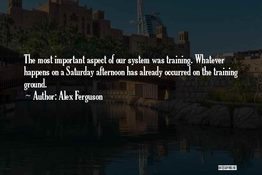 Alex Ferguson Quotes: The Most Important Aspect Of Our System Was Training. Whatever Happens On A Saturday Afternoon Has Already Occurred On The
