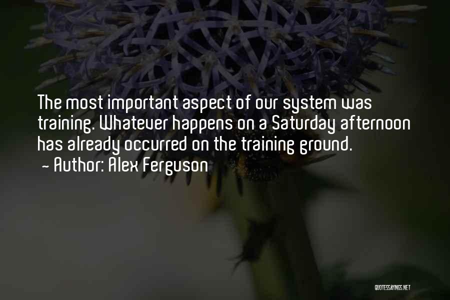 Alex Ferguson Quotes: The Most Important Aspect Of Our System Was Training. Whatever Happens On A Saturday Afternoon Has Already Occurred On The