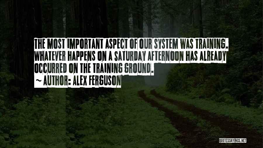 Alex Ferguson Quotes: The Most Important Aspect Of Our System Was Training. Whatever Happens On A Saturday Afternoon Has Already Occurred On The